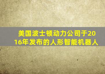 美国波士顿动力公司于2016年发布的人形智能机器人