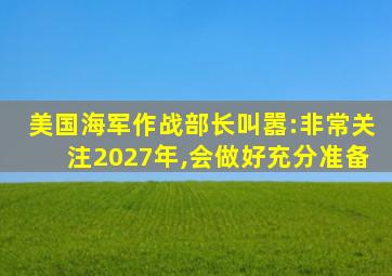 美国海军作战部长叫嚣:非常关注2027年,会做好充分准备