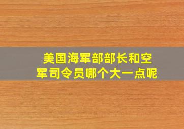 美国海军部部长和空军司令员哪个大一点呢