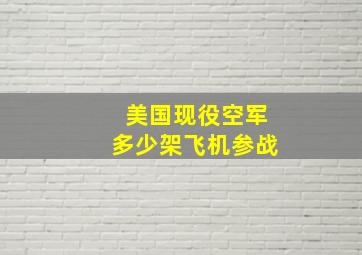 美国现役空军多少架飞机参战