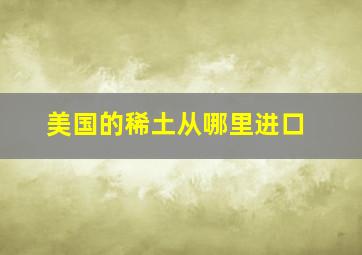 美国的稀土从哪里进口