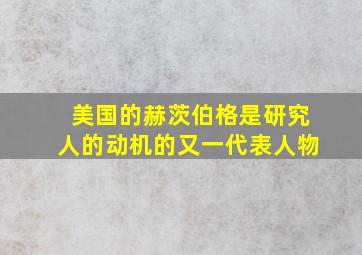 美国的赫茨伯格是研究人的动机的又一代表人物