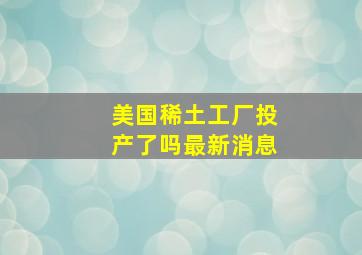 美国稀土工厂投产了吗最新消息