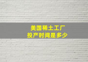 美国稀土工厂投产时间是多少