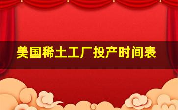 美国稀土工厂投产时间表