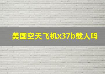 美国空天飞机x37b载人吗