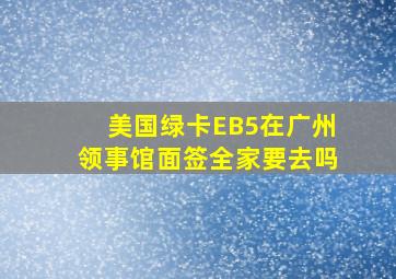 美国绿卡EB5在广州领事馆面签全家要去吗