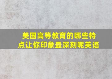 美国高等教育的哪些特点让你印象最深刻呢英语