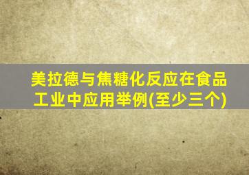 美拉德与焦糖化反应在食品工业中应用举例(至少三个)