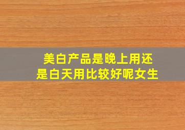 美白产品是晚上用还是白天用比较好呢女生