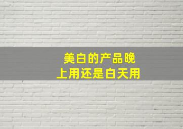 美白的产品晚上用还是白天用