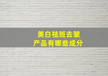 美白祛斑去皱产品有哪些成分