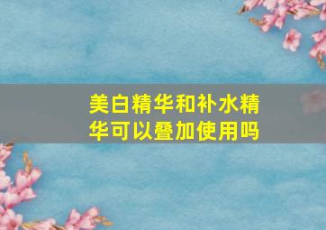 美白精华和补水精华可以叠加使用吗