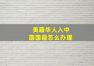 美籍华人入中国国籍怎么办理