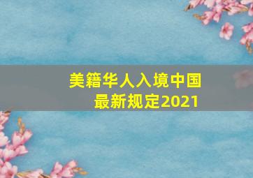 美籍华人入境中国最新规定2021