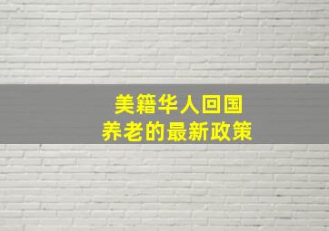 美籍华人回国养老的最新政策