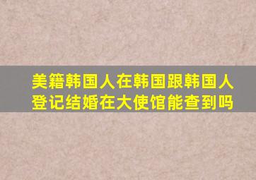 美籍韩国人在韩国跟韩国人登记结婚在大使馆能查到吗