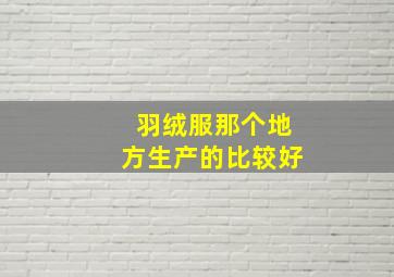 羽绒服那个地方生产的比较好