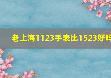 老上海1123手表比1523好吗