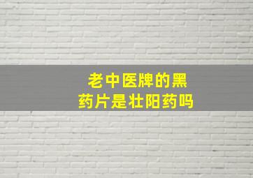 老中医牌的黑药片是壮阳药吗