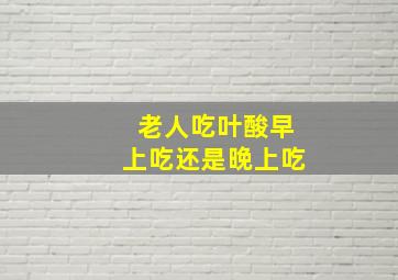 老人吃叶酸早上吃还是晚上吃