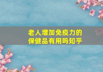 老人增加免疫力的保健品有用吗知乎