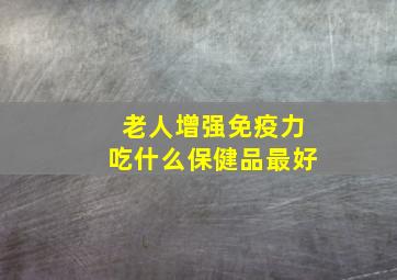 老人增强免疫力吃什么保健品最好