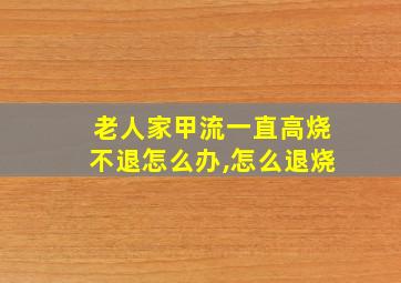 老人家甲流一直高烧不退怎么办,怎么退烧