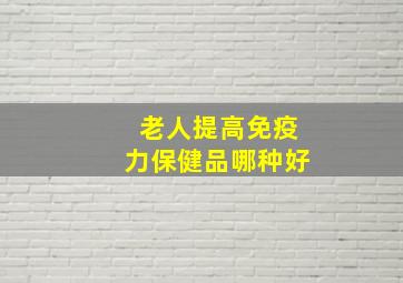 老人提高免疫力保健品哪种好