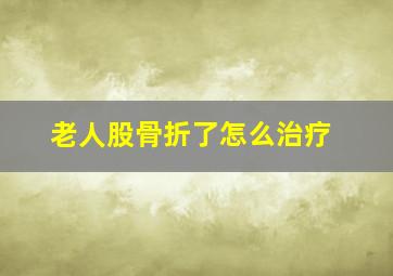 老人股骨折了怎么治疗