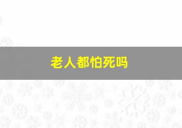 老人都怕死吗