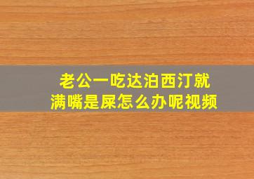 老公一吃达泊西汀就满嘴是屎怎么办呢视频