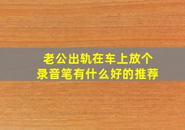 老公出轨在车上放个录音笔有什么好的推荐