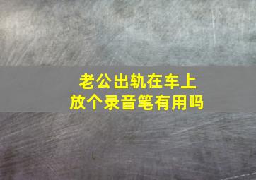 老公出轨在车上放个录音笔有用吗