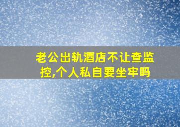 老公出轨酒店不让查监控,个人私自要坐牢吗