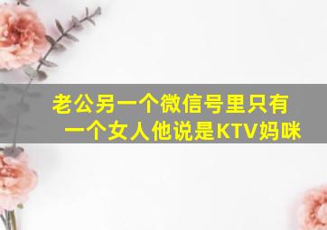 老公另一个微信号里只有一个女人他说是KTV妈咪