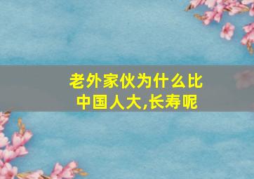 老外家伙为什么比中国人大,长寿呢