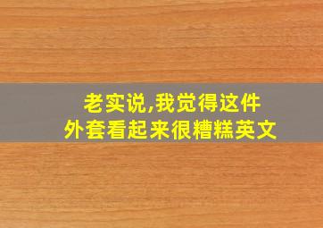 老实说,我觉得这件外套看起来很糟糕英文