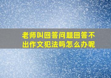 老师叫回答问题回答不出作文犯法吗怎么办呢