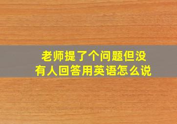 老师提了个问题但没有人回答用英语怎么说