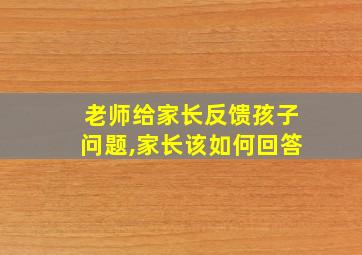 老师给家长反馈孩子问题,家长该如何回答