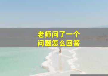 老师问了一个问题怎么回答