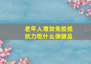 老年人增加免疫抵抗力吃什么保健品