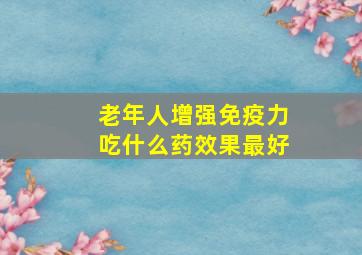 老年人增强免疫力吃什么药效果最好