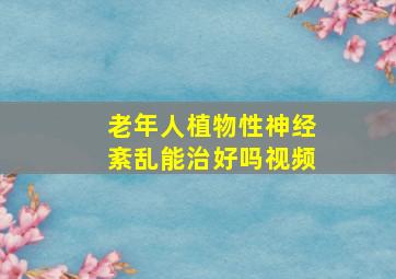 老年人植物性神经紊乱能治好吗视频