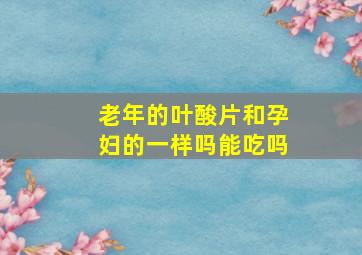 老年的叶酸片和孕妇的一样吗能吃吗