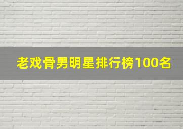 老戏骨男明星排行榜100名