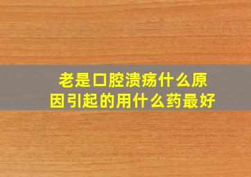 老是口腔溃疡什么原因引起的用什么药最好