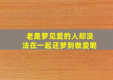 老是梦见爱的人却没法在一起还梦到做爱呢