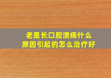 老是长口腔溃疡什么原因引起的怎么治疗好